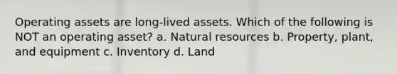 Operating assets are long-lived assets. Which of the following is NOT an operating asset? a. Natural resources b. Property, plant, and equipment c. Inventory d. Land