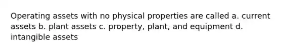 Operating assets with no physical properties are called a. current assets b. plant assets c. property, plant, and equipment d. intangible assets