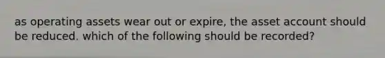 as operating assets wear out or expire, the asset account should be reduced. which of the following should be recorded?
