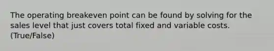 The operating breakeven point can be found by solving for the sales level that just covers total fixed and variable costs. (True/False)