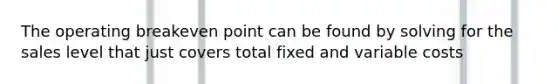 The operating breakeven point can be found by solving for the sales level that just covers total fixed and variable costs