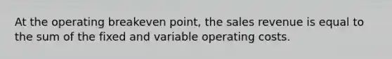 At the operating breakeven point, the sales revenue is equal to the sum of the fixed and variable operating costs.