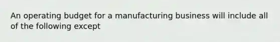 An operating budget for a manufacturing business will include all of the following except