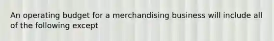 An operating budget for a merchandising business will include all of the following except