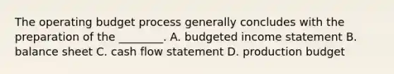 The operating budget process generally concludes with the preparation of the​ ________. A. budgeted income statement B. balance sheet C. cash flow statement D. production budget