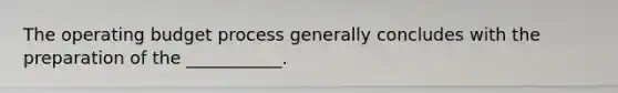 The operating budget process generally concludes with the preparation of the ___________.