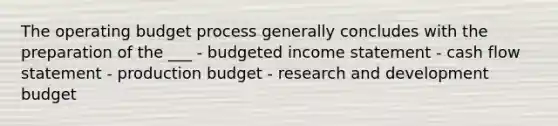 The operating budget process generally concludes with the preparation of the ___ - budgeted income statement - cash flow statement - production budget - research and development budget