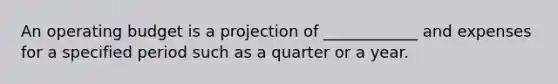 An operating budget is a projection of ____________ and expenses for a specified period such as a quarter or a year.