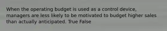 When the operating budget is used as a control​ device, managers are less likely to be motivated to budget higher sales than actually anticipated. True False