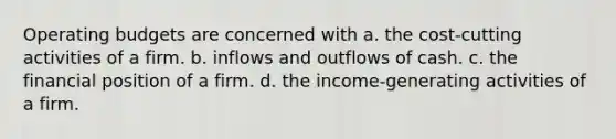 Operating budgets are concerned with a. the cost-cutting activities of a firm. b. inflows and outflows of cash. c. the financial position of a firm. d. the income-generating activities of a firm.