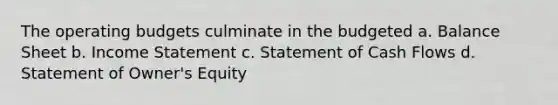 The operating budgets culminate in the budgeted a. Balance Sheet b. Income Statement c. Statement of Cash Flows d. Statement of Owner's Equity