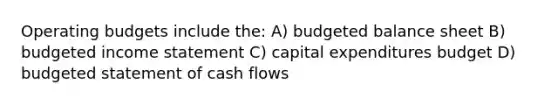 Operating budgets include the: A) budgeted balance sheet B) budgeted income statement C) capital expenditures budget D) budgeted statement of cash flows