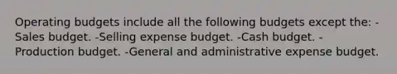 Operating budgets include all the following budgets except the: -Sales budget. -Selling expense budget. -Cash budget. -Production budget. -General and administrative expense budget.