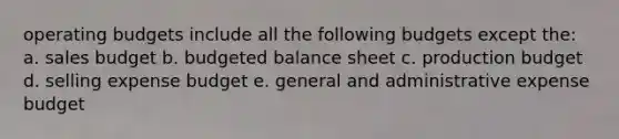 operating budgets include all the following budgets except the: a. sales budget b. budgeted balance sheet c. production budget d. selling expense budget e. general and administrative expense budget