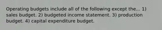 <a href='https://www.questionai.com/knowledge/kCAQj70Dv6-operating-budgets' class='anchor-knowledge'>operating budgets</a> include all of the following except the... 1) sales budget. 2) <a href='https://www.questionai.com/knowledge/kWVg0aX6D7-budgeted-income-statement' class='anchor-knowledge'>budgeted income statement</a>. 3) production budget. 4) capital expenditure budget.