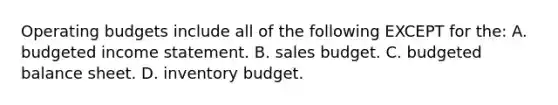 Operating budgets include all of the following EXCEPT for the: A. budgeted income statement. B. sales budget. C. budgeted balance sheet. D. inventory budget.