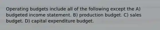 Operating budgets include all of the following except the A) budgeted income statement. B) production budget. C) sales budget. D) capital expenditure budget.