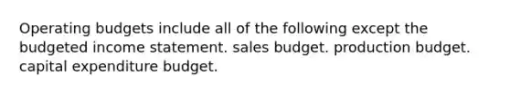 Operating budgets include all of the following except the budgeted income statement. sales budget. production budget. capital expenditure budget.