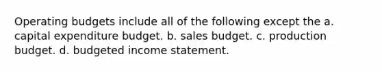 Operating budgets include all of the following except the a. capital expenditure budget. b. sales budget. c. production budget. d. budgeted income statement.