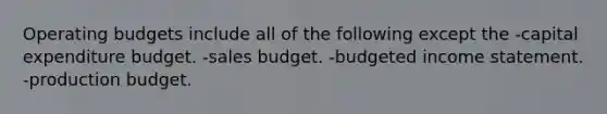 <a href='https://www.questionai.com/knowledge/kCAQj70Dv6-operating-budgets' class='anchor-knowledge'>operating budgets</a> include all of the following except the -capital expenditure budget. -sales budget. -<a href='https://www.questionai.com/knowledge/kWVg0aX6D7-budgeted-income-statement' class='anchor-knowledge'>budgeted income statement</a>. -production budget.