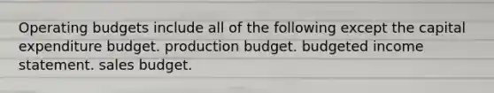 Operating budgets include all of the following except the capital expenditure budget. production budget. budgeted income statement. sales budget.