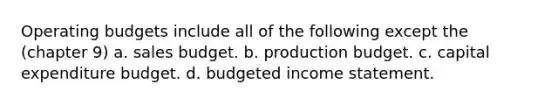 Operating budgets include all of the following except the (chapter 9) a. sales budget. b. production budget. c. capital expenditure budget. d. budgeted income statement.