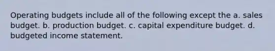 Operating budgets include all of the following except the a. sales budget. b. production budget. c. capital expenditure budget. d. budgeted income statement.