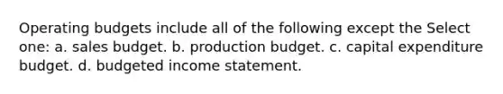 Operating budgets include all of the following except the Select one: a. sales budget. b. production budget. c. capital expenditure budget. d. budgeted income statement.