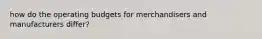 how do the operating budgets for merchandisers and manufacturers differ?