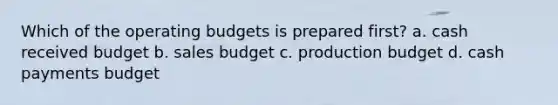 Which of the operating budgets is prepared first? a. cash received budget b. sales budget c. production budget d. cash payments budget