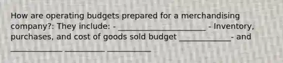 How are operating budgets prepared for a merchandising company?: They include: - ______________________ - Inventory, purchases, and cost of goods sold budget _____________- and _____________ __________ ___________