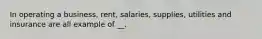 In operating a business, rent, salaries, supplies, utilities and insurance are all example of __.