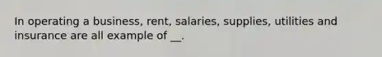 In operating a business, rent, salaries, supplies, utilities and insurance are all example of __.