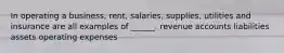 In operating a business, rent, salaries, supplies, utilities and insurance are all examples of ______. revenue accounts liabilities assets operating expenses