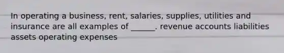 In operating a business, rent, salaries, supplies, utilities and insurance are all examples of ______. revenue accounts liabilities assets operating expenses