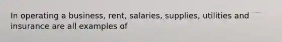 In operating a business, rent, salaries, supplies, utilities and insurance are all examples of