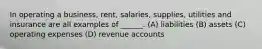 In operating a business, rent, salaries, supplies, utilities and insurance are all examples of ______. (A) liabilities (B) assets (C) operating expenses (D) revenue accounts