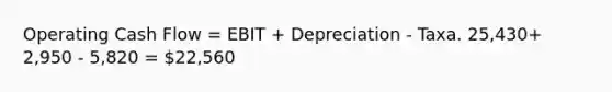 Operating Cash Flow = EBIT + Depreciation - Taxa. 25,430+ 2,950 - 5,820 = 22,560