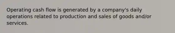 Operating cash flow is generated by a company's daily operations related to production and sales of goods and/or services.