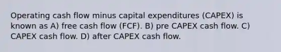 Operating cash flow minus capital expenditures (CAPEX) is known as A) free cash flow (FCF). B) pre CAPEX cash flow. C) CAPEX cash flow. D) after CAPEX cash flow.