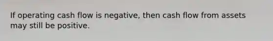 If operating cash flow is negative, then cash flow from assets may still be positive.