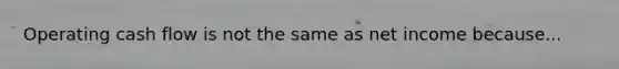 Operating cash flow is not the same as net income because...