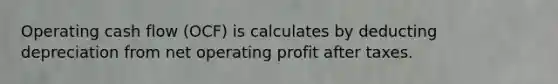 Operating cash flow (OCF) is calculates by deducting depreciation from net operating profit after taxes.