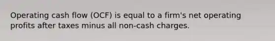 Operating cash flow (OCF) is equal to a firm's net operating profits after taxes minus all non-cash charges.