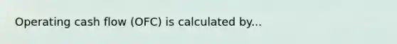 Operating cash flow (OFC) is calculated by...