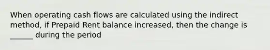 When operating cash flows are calculated using the indirect method, if Prepaid Rent balance increased, then the change is ______ during the period