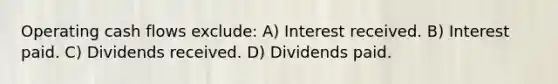 Operating cash flows exclude: A) Interest received. B) Interest paid. C) Dividends received. D) Dividends paid.