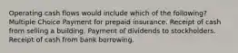 Operating cash flows would include which of the following? Multiple Choice Payment for prepaid insurance. Receipt of cash from selling a building. Payment of dividends to stockholders. Receipt of cash from bank borrowing.