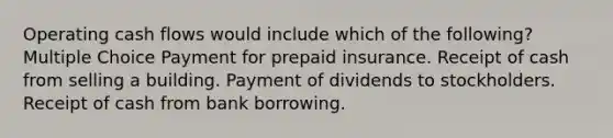 Operating cash flows would include which of the following? Multiple Choice Payment for prepaid insurance. Receipt of cash from selling a building. Payment of dividends to stockholders. Receipt of cash from bank borrowing.