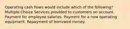 Operating cash flows would include which of the following? Multiple Choice Services provided to customers on account. Payment for employee salaries. Payment for a new operating equipment. Repayment of borrowed money.